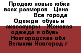 Продаю новые юбки всех размеров › Цена ­ 2800-4300 - Все города Одежда, обувь и аксессуары » Женская одежда и обувь   . Новгородская обл.,Великий Новгород г.